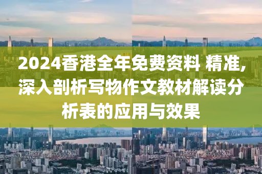 2024香港全年免费资料 精准,深入剖析写物作文教材解读分析表的应用与效果