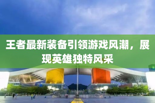 王者最新装备引领游戏风潮，展现英雄独特风采