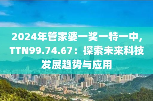 2024年管家婆一奖一特一中,TTN99.74.67：探索未来科技发展趋势与应用