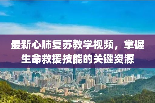 最新心肺复苏教学视频，掌握生命救援技能的关键资源