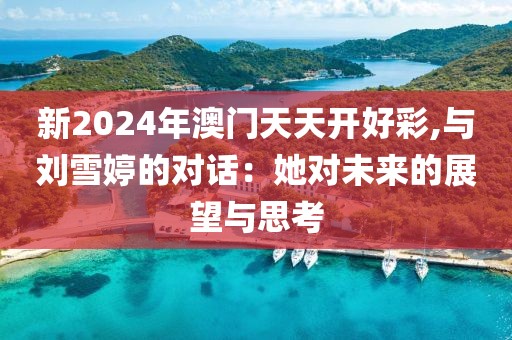 新2024年澳门天天开好彩,与刘雪婷的对话：她对未来的展望与思考