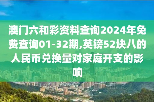 澳门六和彩资料查询2024年免费查询01-32期,英镑52块八的人民币兑换量对家庭开支的影响