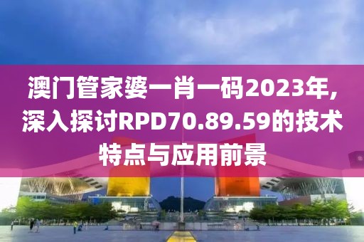 澳门管家婆一肖一码2023年,深入探讨RPD70.89.59的技术特点与应用前景