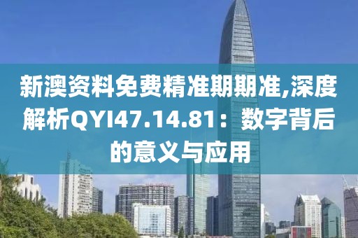 新澳资料免费精准期期准,深度解析QYI47.14.81：数字背后的意义与应用