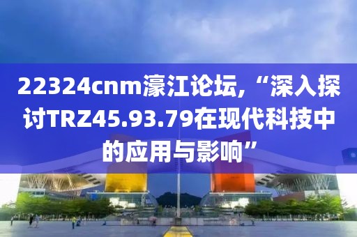 22324cnm濠江论坛,“深入探讨TRZ45.93.79在现代科技中的应用与影响”