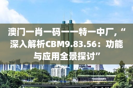 澳门一肖一码一一特一中厂,“深入解析CBM9.83.56：功能与应用全景探讨”