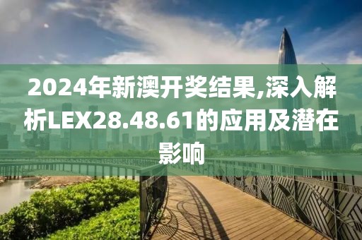 2024年新澳开奖结果,深入解析LEX28.48.61的应用及潜在影响