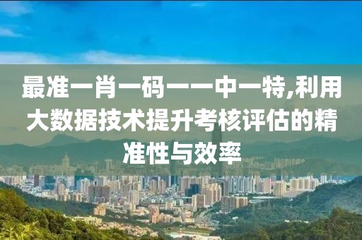 最准一肖一码一一中一特,利用大数据技术提升考核评估的精准性与效率