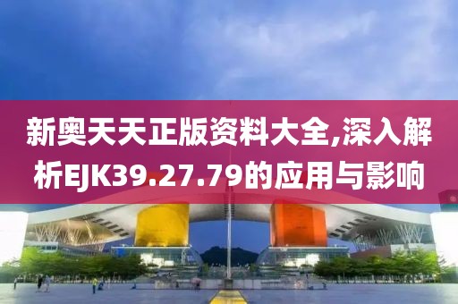 新奥天天正版资料大全,深入解析EJK39.27.79的应用与影响