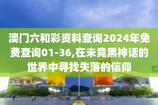 澳门六和彩资料查询2024年免费查询01-36,在未竟黑神话的世界中寻找失落的信仰