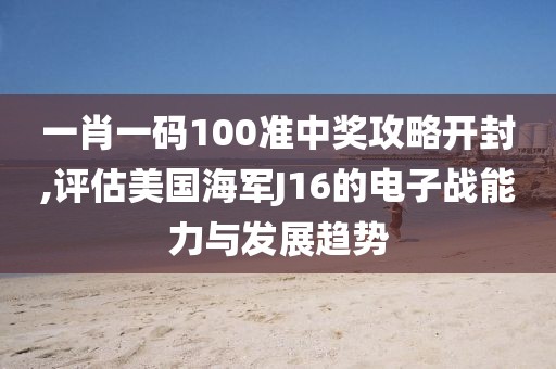 一肖一码100准中奖攻略开封,评估美国海军J16的电子战能力与发展趋势