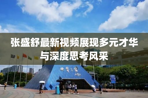 张盛舒最新视频展现多元才华与深度思考风采