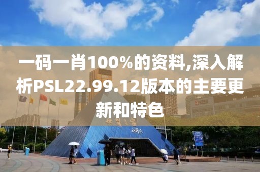 一码一肖100%的资料,深入解析PSL22.99.12版本的主要更新和特色
