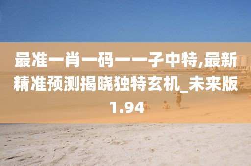 最准一肖一码一一孑中特,最新精准预测揭晓独特玄机_未来版1.94