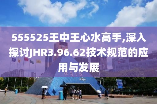 555525王中王心水高手,深入探讨JHR3.96.62技术规范的应用与发展