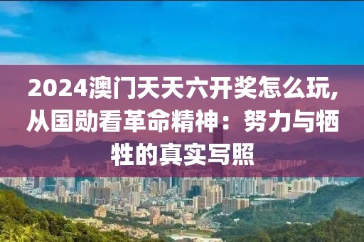 2024澳门天天六开奖怎么玩,从国勋看革命精神：努力与牺牲的真实写照