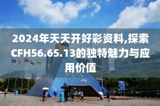 2024年天天开好彩资料,探索CFH56.65.13的独特魅力与应用价值