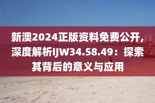 新澳2024正版资料免费公开,深度解析IJW34.58.49：探索其背后的意义与应用