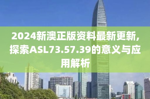 2024新澳正版资料最新更新,探索ASL73.57.39的意义与应用解析