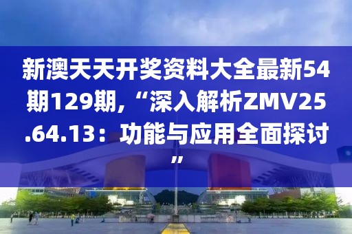 新澳天天开奖资料大全最新54期129期,“深入解析ZMV25.64.13：功能与应用全面探讨”