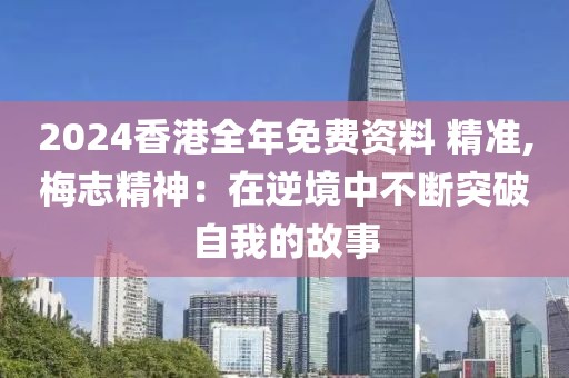 2024香港全年免费资料 精准,梅志精神：在逆境中不断突破自我的故事