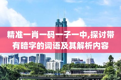 精准一肖一码一子一中,探讨带有暗字的词语及其解析内容