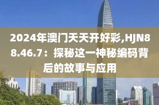 2024年澳门天天开好彩,HJN88.46.7：探秘这一神秘编码背后的故事与应用