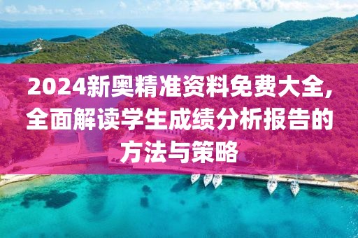 2024新奥精准资料免费大全,全面解读学生成绩分析报告的方法与策略