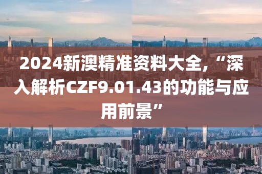 2024新澳精准资料大全,“深入解析CZF9.01.43的功能与应用前景”