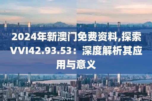 2024年新澳门免费资料,探索VVI42.93.53：深度解析其应用与意义