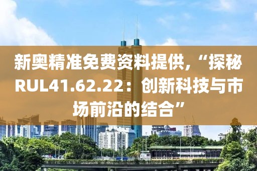 新奥精准免费资料提供,“探秘RUL41.62.22：创新科技与市场前沿的结合”