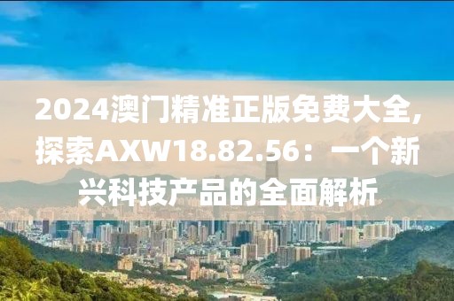 2024澳门精准正版免费大全,探索AXW18.82.56：一个新兴科技产品的全面解析