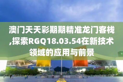 澳门天天彩期期精准龙门客栈,探索RGQ18.03.54在新技术领域的应用与前景