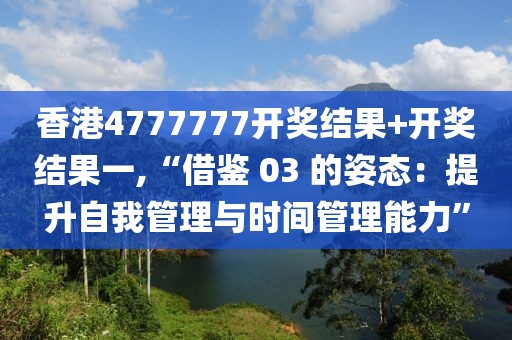 香港4777777开奖结果+开奖结果一,“借鉴 03 的姿态：提升自我管理与时间管理能力”