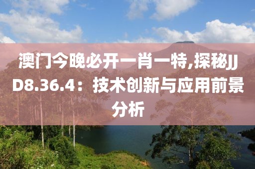 澳门今晚必开一肖一特,探秘JJD8.36.4：技术创新与应用前景分析