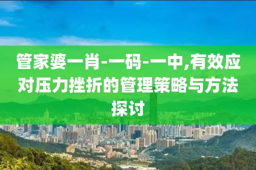管家婆一肖-一码-一中,有效应对压力挫折的管理策略与方法探讨
