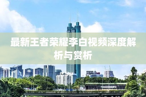 最新王者荣耀李白视频深度解析与赏析