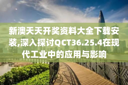 新澳天天开奖资料大全下载安装,深入探讨QCT36.25.4在现代工业中的应用与影响