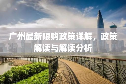 广州最新限购政策详解，政策解读与解读分析