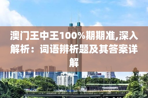 澳门王中王100%期期准,深入解析：词语辨析题及其答案详解