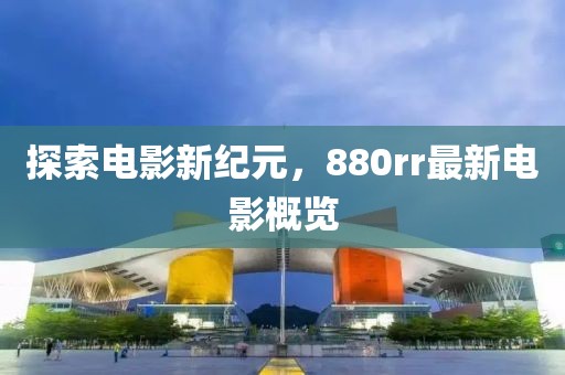 探索电影新纪元，880rr最新电影概览