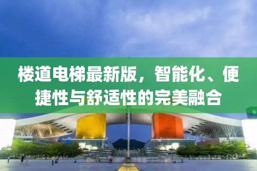 楼道电梯最新版，智能化、便捷性与舒适性的完美融合
