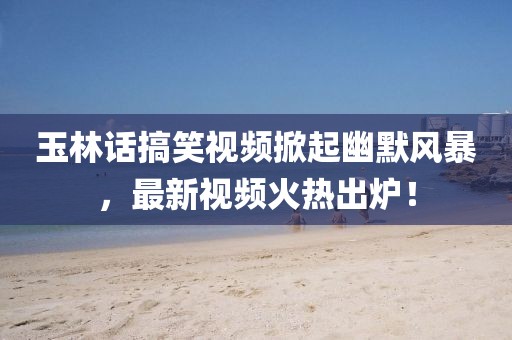 玉林话搞笑视频掀起幽默风暴，最新视频火热出炉！