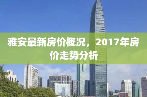 雅安最新房价概况，2017年房价走势分析