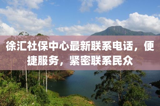 徐汇社保中心最新联系电话，便捷服务，紧密联系民众