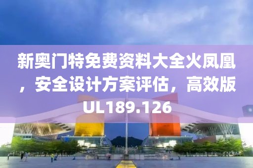 新奥门特免费资料大全火凤凰，安全设计方案评估，高效版UL189.126