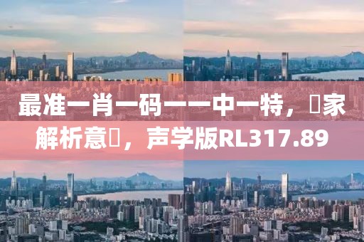 最准一肖一码一一中一特，專家解析意見，声学版RL317.89