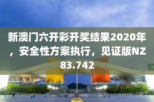 新澳门六开彩开奖结果2020年，安全性方案执行，见证版NZ83.742