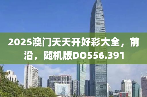 2025澳门天天开好彩大全，前沿，随机版DO556.391
