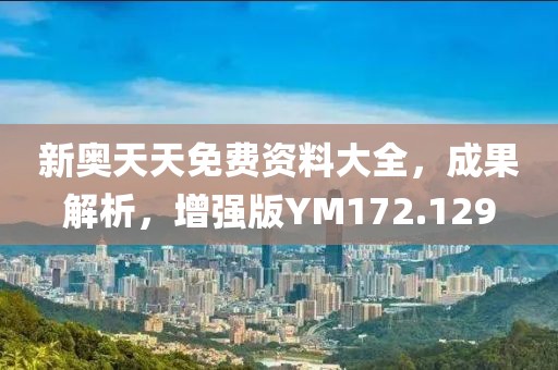 新奥天天免费资料大全，成果解析，增强版YM172.129